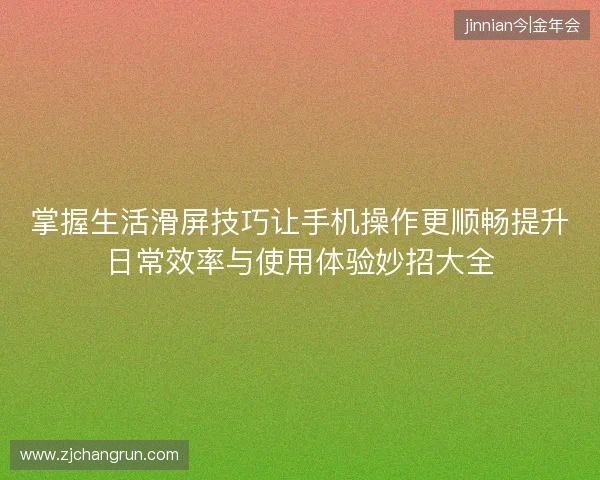 掌握生活滑屏技巧让手机操作更顺畅提升日常效率与使用体验妙招大全 掌握生活滑屏技巧让手机操作更顺畅提升日常效率与使用体验妙招大全