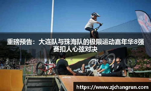 重磅预告：大连队与珠海队的极限运动嘉年华8强赛扣人心弦对决